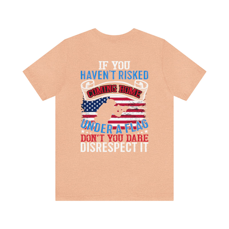 Bold Military Design T-Shirt: Show Respect for the Flag with 'If You Haven't Risked Coming Home Under a Flag, Don't You Dare Disrespect It